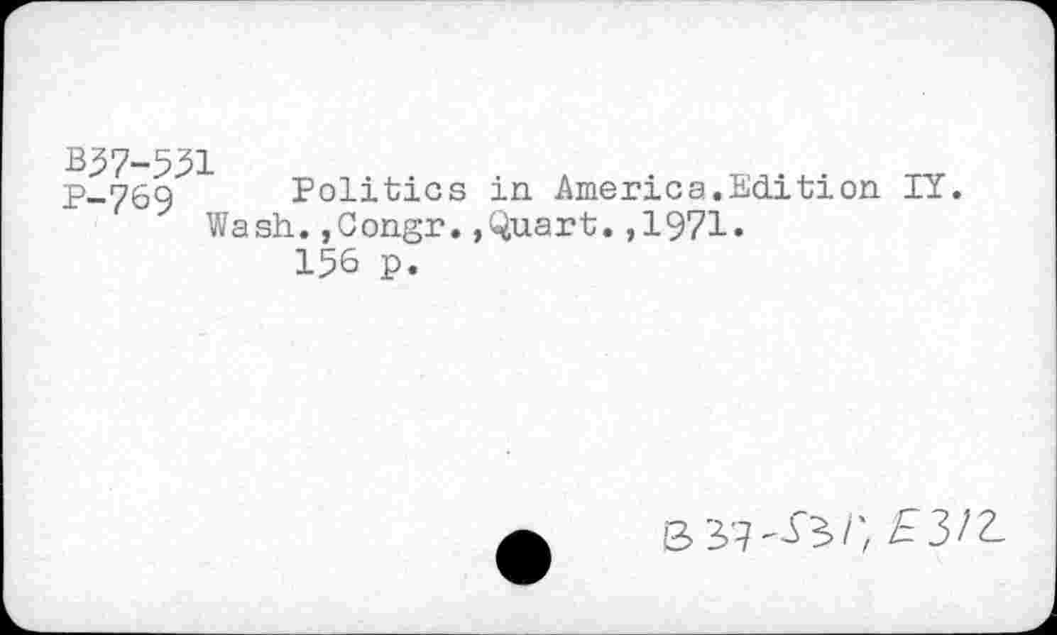 ﻿B37-551
P-769 Politics in America.Edition IY Wash.,Congr.,Quart.,1971.
156 p.
